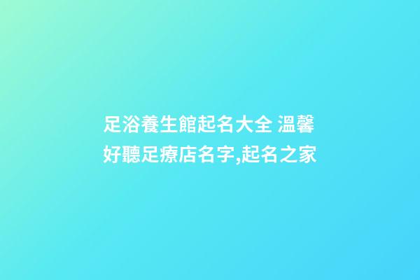 足浴養生館起名大全 溫馨好聽足療店名字,起名之家-第1張-店鋪起名-玄機派